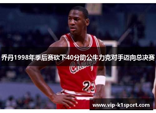 乔丹1998年季后赛砍下40分助公牛力克对手迈向总决赛