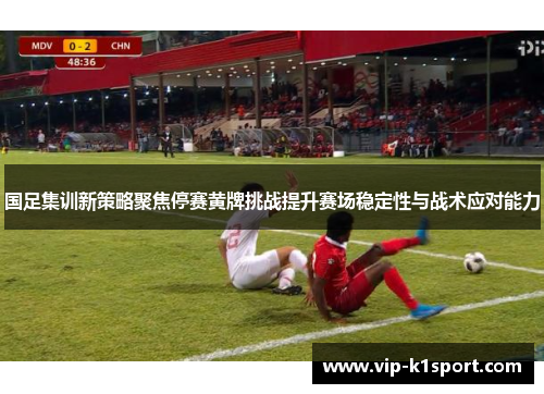 国足集训新策略聚焦停赛黄牌挑战提升赛场稳定性与战术应对能力