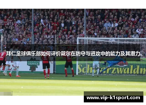 拜仁足球俱乐部如何评价戴尔在防守与进攻中的能力及其潜力