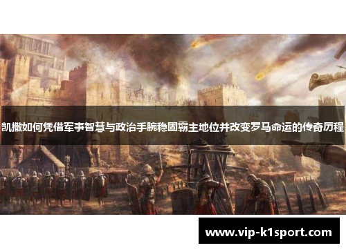 凯撒如何凭借军事智慧与政治手腕稳固霸主地位并改变罗马命运的传奇历程