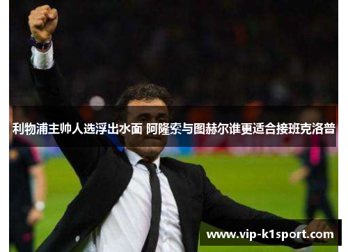 利物浦主帅人选浮出水面 阿隆索与图赫尔谁更适合接班克洛普