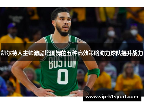 凯尔特人主帅激励塔图姆的五种高效策略助力球队提升战力