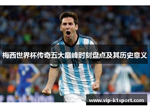 梅西世界杯传奇五大巅峰时刻盘点及其历史意义