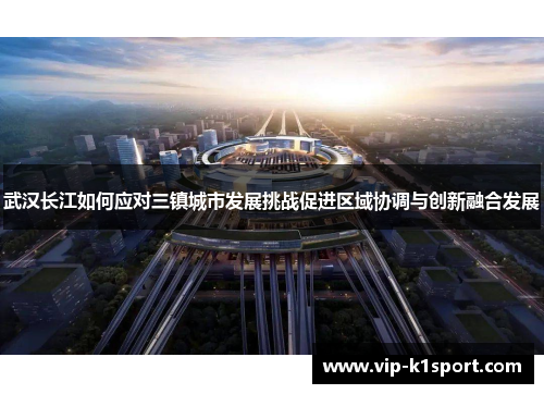 武汉长江如何应对三镇城市发展挑战促进区域协调与创新融合发展
