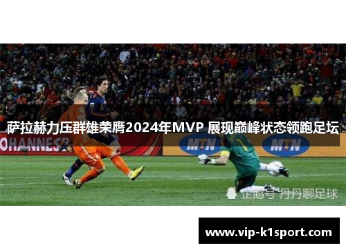 萨拉赫力压群雄荣膺2024年MVP 展现巅峰状态领跑足坛