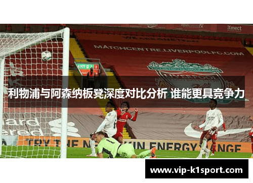 利物浦与阿森纳板凳深度对比分析 谁能更具竞争力
