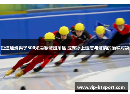 短道速滑男子500米决赛激烈角逐 成就冰上速度与激情的巅峰对决