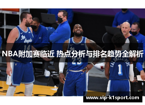 NBA附加赛临近 热点分析与排名趋势全解析